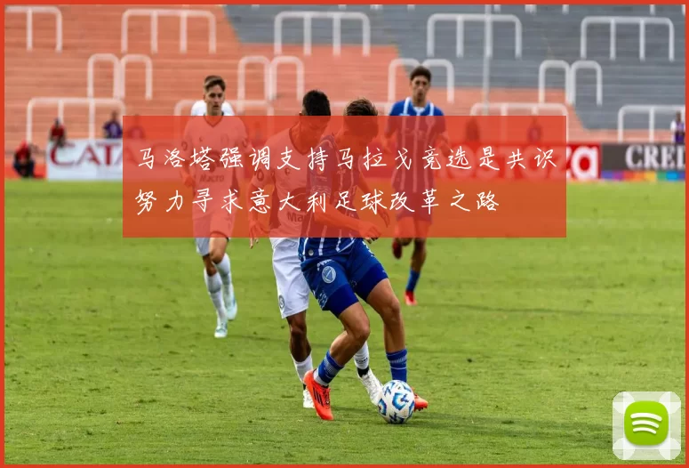 马洛塔强调支持马拉戈竞选是共识努力寻求意大利足球改革之路