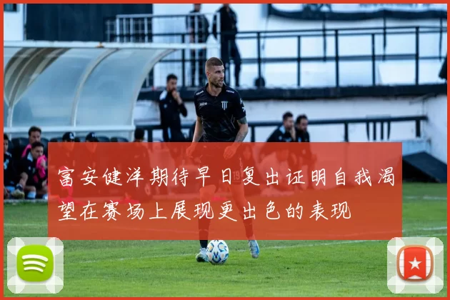 富安健洋期待早日复出证明自我渴望在赛场上展现更出色的表现