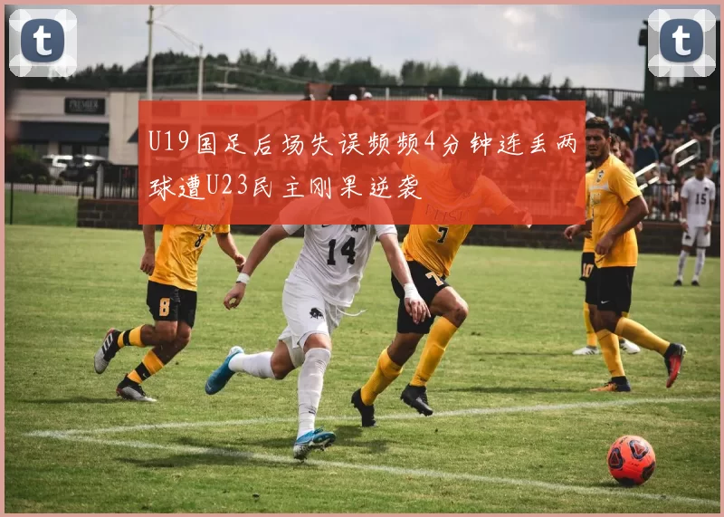 U19国足后场失误频频4分钟连丢两球遭U23民主刚果逆袭