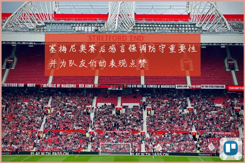 塞梅尼奥赛后感言强调防守重要性并为队友们的表现点赞