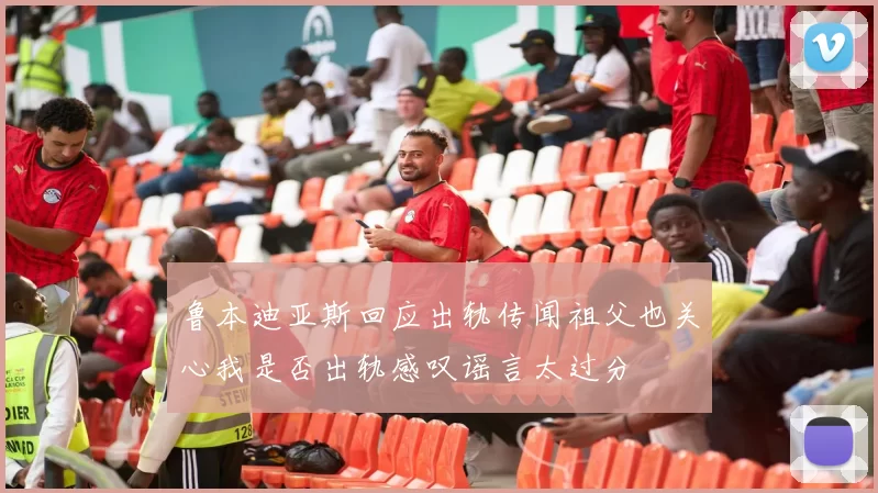 鲁本迪亚斯回应出轨传闻祖父也关心我是否出轨感叹谣言太过分
