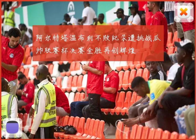 阿尔特塔温布利不败纪录遭挑战瓜帅联赛杯决赛全胜再创辉煌