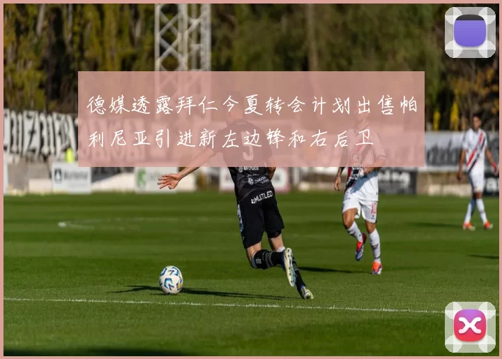 德媒透露拜仁今夏转会计划出售帕利尼亚引进新左边锋和右后卫