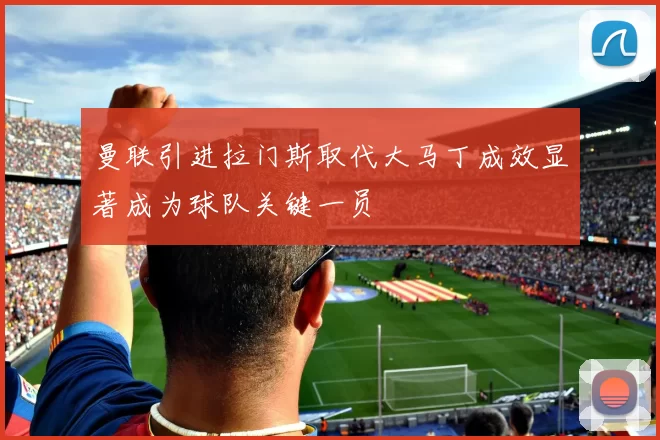 曼联引进拉门斯取代大马丁成效显著成为球队关键一员