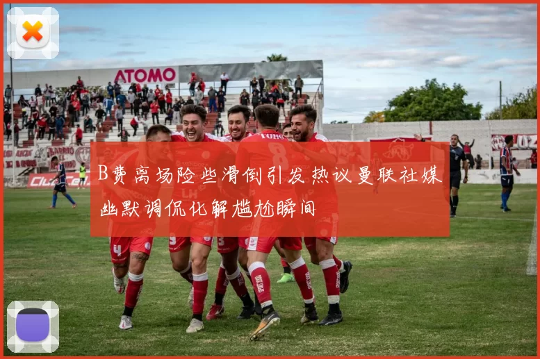 B费离场险些滑倒引发热议曼联社媒幽默调侃化解尴尬瞬间
