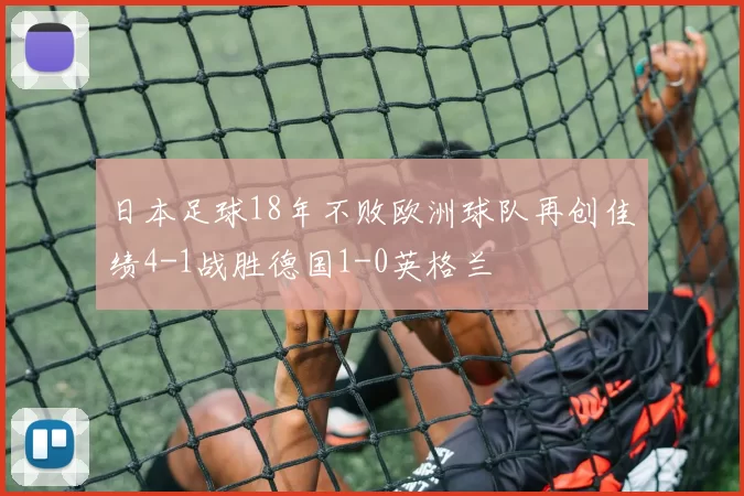 日本足球18年不败欧洲球队再创佳绩4-1战胜德国1-0英格兰