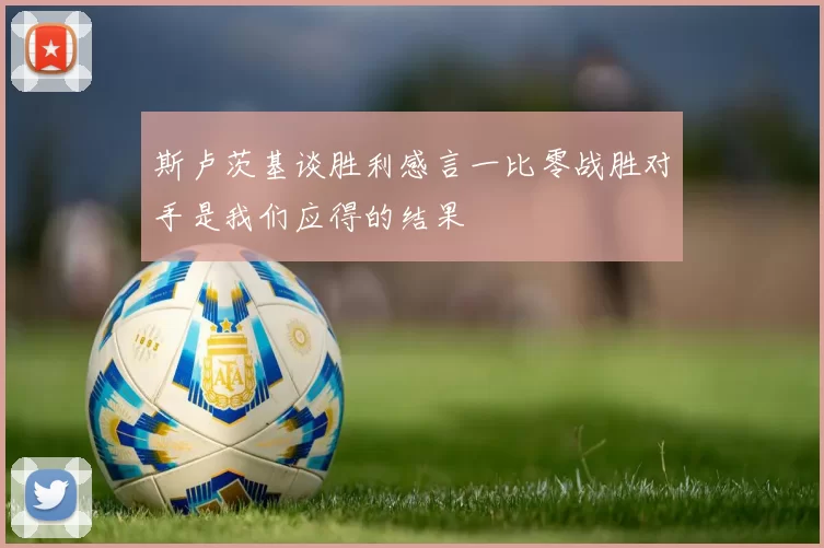 斯卢茨基谈胜利感言一比零战胜对手是我们应得的结果
