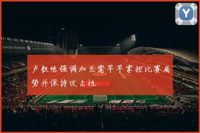 卢教练强调加兰需早早掌控比赛局势并保持攻击性