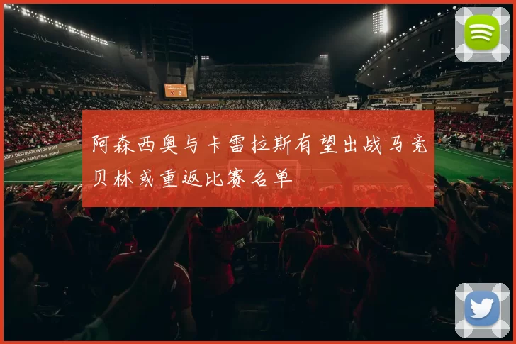 阿森西奥与卡雷拉斯有望出战马竞贝林或重返比赛名单