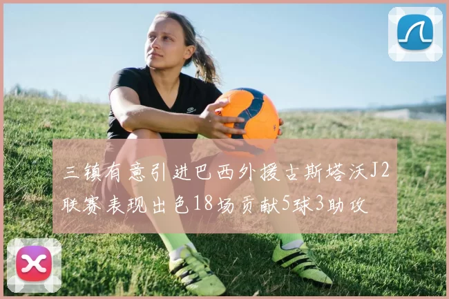 三镇有意引进巴西外援古斯塔沃J2联赛表现出色18场贡献5球3助攻