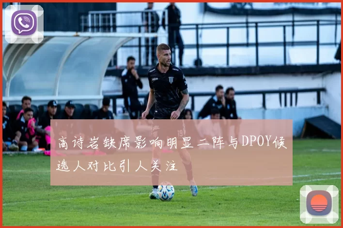 高诗岩缺席影响明显二阵与DPOY候选人对比引人关注