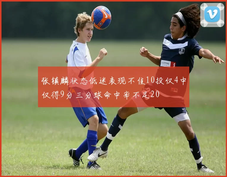 张镇麟状态低迷表现不佳10投仅4中仅得9分三分球命中率不足20