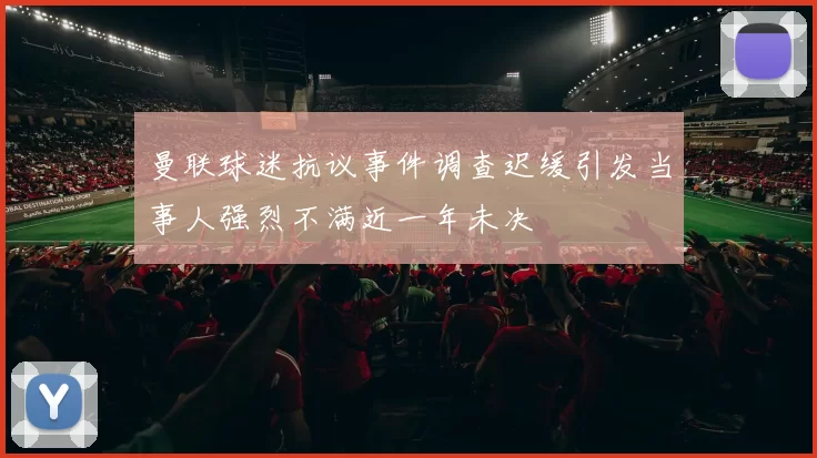 曼联球迷抗议事件调查迟缓引发当事人强烈不满近一年未决