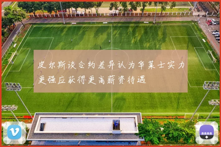 皮尔斯谈合约差异认为华莱士实力更强应获得更高薪资待遇