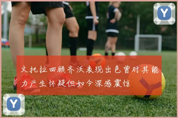 文托拉回顾齐沃表现出色曾对其能力产生怀疑但如今深感震惊