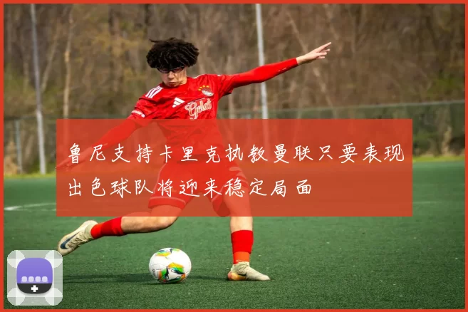 鲁尼支持卡里克执教曼联只要表现出色球队将迎来稳定局面
