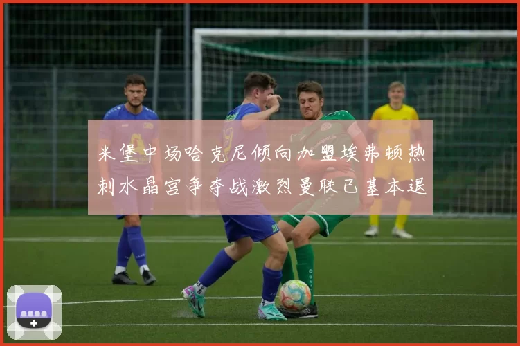 米堡中场哈克尼倾向加盟埃弗顿热刺水晶宫争夺战激烈曼联已基本退出竞争