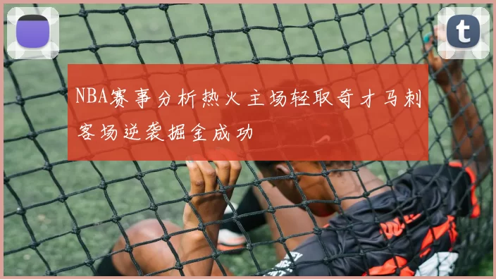 NBA赛事分析热火主场轻取奇才马刺客场逆袭掘金成功